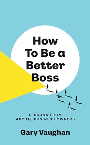 how to be a better boss lessons from actual business owners 1st edition gary vaughan 979-8987064719