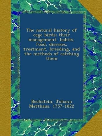 the natural history of cage birds their management habits food diseases treatment breeding and the methods of
