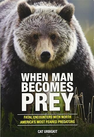 when man becomes prey fatal encounters with north americas most feared predators 1st edition cat urbigkit