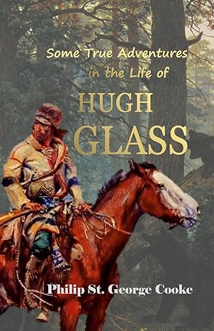 some true adventures in the life of hugh glass a hunter and trapper on the missouri river 1st edition philip