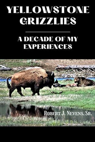 yellowstone grizzlies a decade of my experiences 1st edition robert j nevens, sr b0c9sdn76y, 979-8396975767