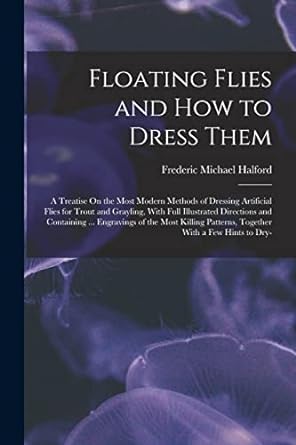floating flies and how to dress them a treatise on the most modern methods of dressing artificial flies for