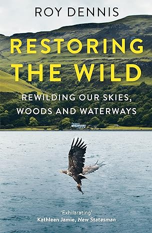 restoring the wild true stories of rewilding britains skies woods and waterways 1st edition roy dennis