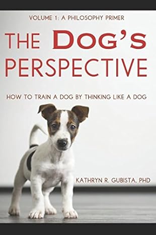the dogs perspective how to train a dog by thinking like a dog volume 1 a philosophy primer 1st edition