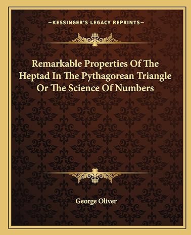remarkable properties of the heptad in the pythagorean triangle or the science of numbers 1st edition george