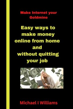 make the internet your goldmine the easy ways to make money online from home and without quitting your job