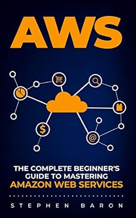 aws the complete beginners guide to mastering amazon web services 1st edition stephen baron 1706196288,
