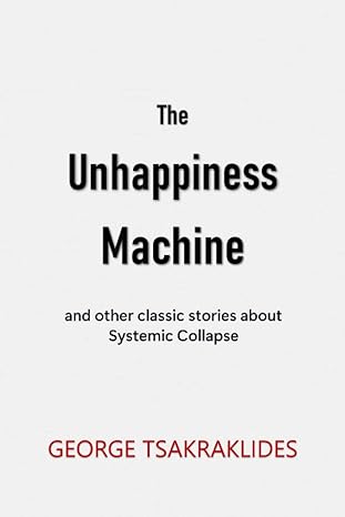 the unhappiness machine and other stories about systemic collapse 1st edition george tsakraklides