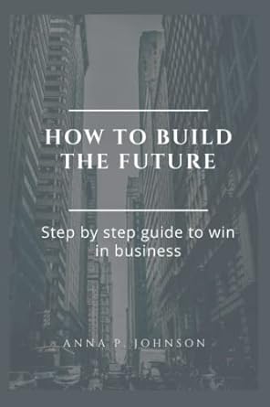 how to build the future step by step guide to win in business 1st edition anna p johnson 979-8840807965