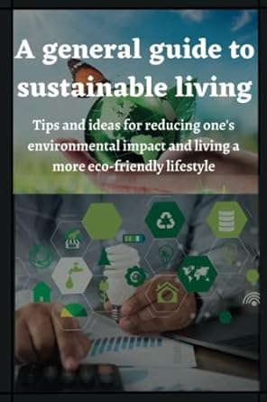 a general guide to sustainable living tips and ideas for reducing one s environmental impact and living a
