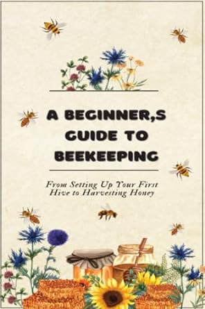 a beginner s guide to beekeeping from setting up your first hive to harvesting honey 1st edition rui campos