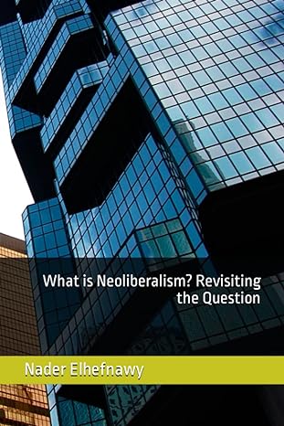 what is neoliberalism revisiting the question 1st edition nader elhefnawy 979-8836966966