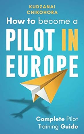 how to become a pilot in europe complete pilot training guide 1st edition kudzanai chikohora 979-8666782002