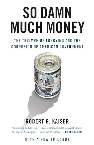 so damn much money the triumph of lobbying and the corrosion of american government 1st edition robert g.