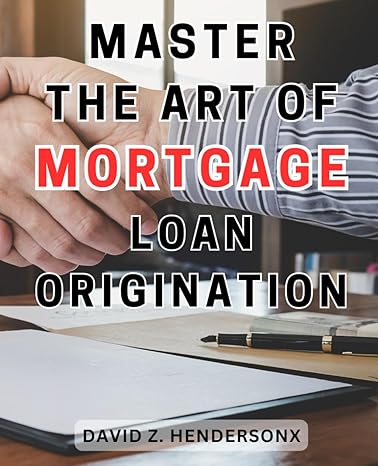 master the art of mortgage loan origination unlock the secrets of successful mortgage loan origination and