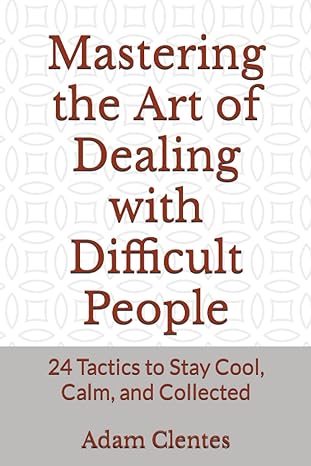 mastering the art of dealing with difficult people 24 tactics to stay cool calm and collected 1st edition