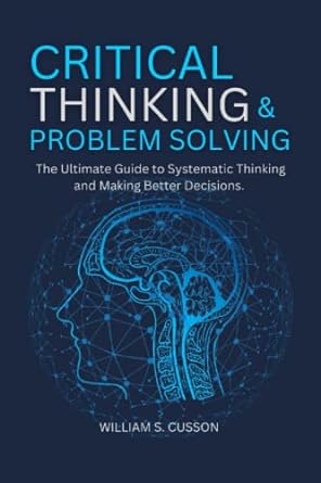 critical thinking and problem solving the ultimate guide to systematic thinking and making better decisions