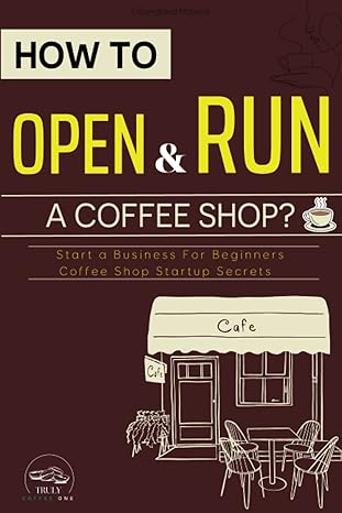 how to open and run a coffee shop start a business for beginners coffee shop startup secrets 1st edition