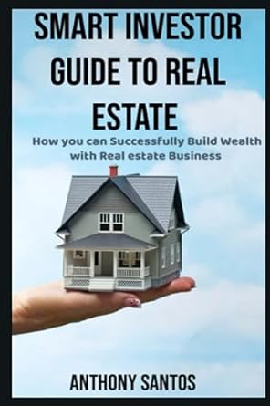 Smart Investor Guide To Real Estate How You Can Successfully Build Wealth With Real Estate