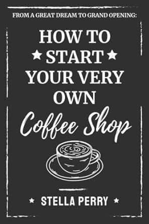 from a great dream to grand opening how to start your very own coffee shop 1st edition stella perry