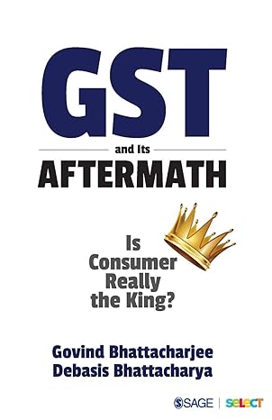 gst and its aftermath is consumer really the king 1st edition govind bhattacharjee, debasis bhattacharya