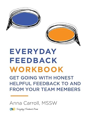 Everyday Feedback Workbook Get Going With Honest Helpful Feedback To And From Your Team Members