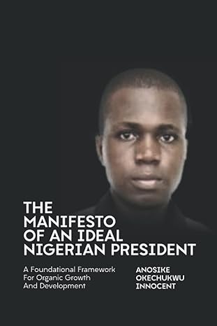 the manifesto of an ideal nigerian president a foundational framework for organic growth and development 1st