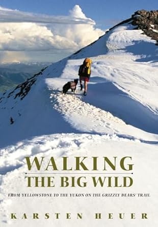walking the big wild from yellowstone to yukon on the grizzly bears rail 1st edition karsten heuer
