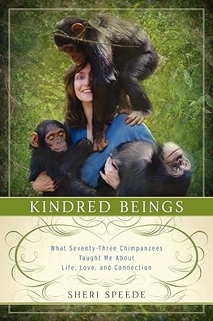 kindred beings what seventy three chimpanzees taught me about life love and connection 1st edition sheri