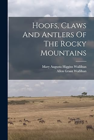 hoofs claws and antlers of the rocky mountains 1st edition allen grant wallihan ,mary augusta higgins