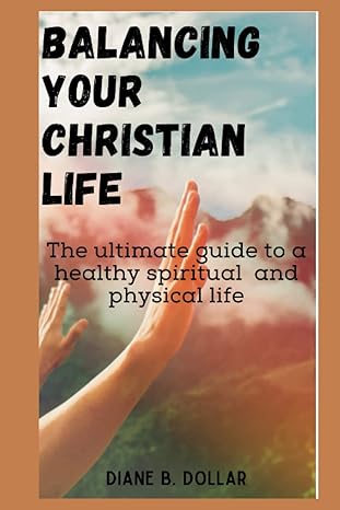 balancing your christian life the guide to a healthy spiritual and physical life 1st edition diane b. dollar