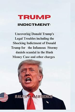 Trump Indictment Uncovering Donald Trumps Legal Troubles Including The Shocking Indictment Of Donald Trump For The Infamous Stormy Daniels Scandal In The Hush Money Case And Other Charges