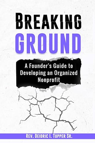 breaking ground a founders guide to developing an organized nonprofit 1st edition rev. deidric i. tupper sr.