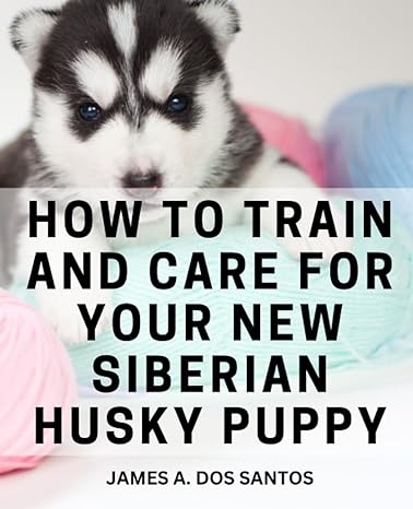 how to train and care for your new siberian husky puppy comprehensive training manual for a well behaved
