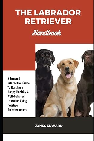 the labrador retriever handbook the complete guide to raising a happy healthy and well behaved retriever from