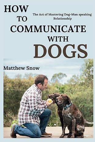 how to communicate with dogs the act of mastering dog man speaking relationship 1st edition matthew snow