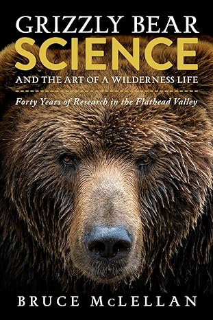 grizzly bear science and the art of a wilderness life forty years of research in the flathead valley 1st