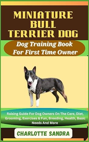 Miniature Bull Terrier Dog Dog Training Book For First Time Owner Raising Guide For Dog Owners On The Care Diet Grooming Exercises And Fun Basic Needs And More