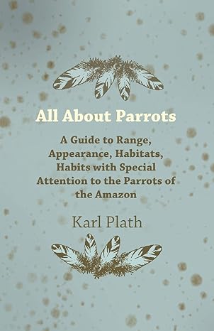 all about parrots a guide to range appearance habitats habits with special attention to the parrots of the
