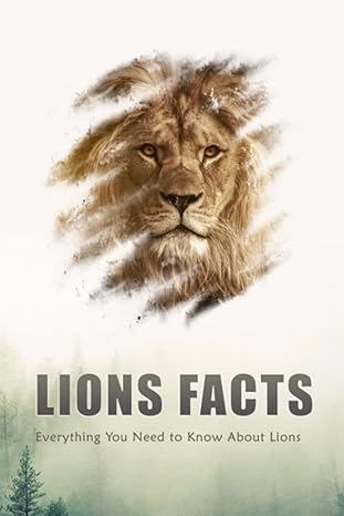 lions facts everything you need to know about lions facts about lions that you didnt already know 1st edition