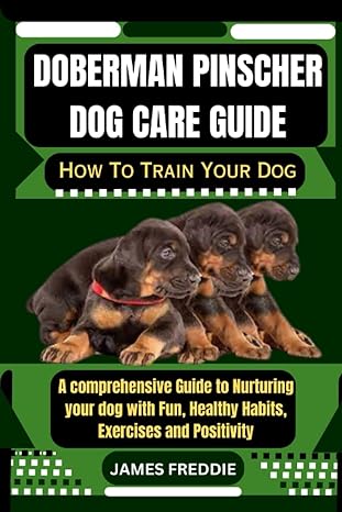 doberman pinscher dog care guide how to train your dog a comprehensive guide to nurturing your dog with fun