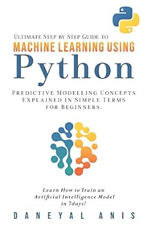 Ultimate Step By Step Guide To Machine Learning Using Python Predictive Modelling Concepts Explained In Simple Terms For Beginners