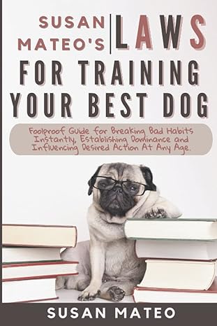 Susan Mateos Laws For Training Your Best Dog Foolproof Guide For Breaking Bad Habits Instantly Establishing Dominance And Influencing Desired Action At Any Age