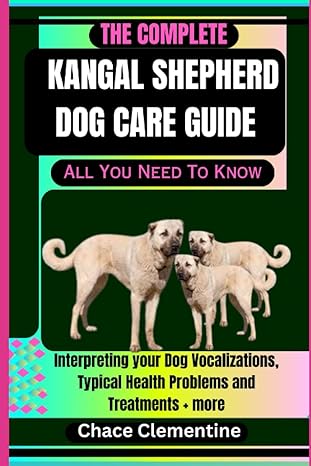 The Complete Kangal Shepherd Dog Care Guide All You Need To Know Interpreting Your Dog Vocalizations Typical Health Problems And Treatments + More Of Wisdom A Quest For Canine Enlightenment