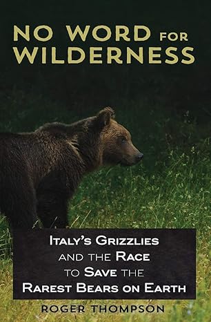 no word for wilderness italys grizzlies and the race to save the rarest bears on earth 1st edition roger