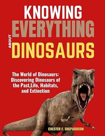 knowing everything about dinosaurs the world of dinosaurs discovering dinosaurs of the past life habitats and