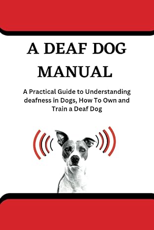 a deaf dog manual a practical guide to understanding deafness in dogs how to own and train a deaf dog 1st