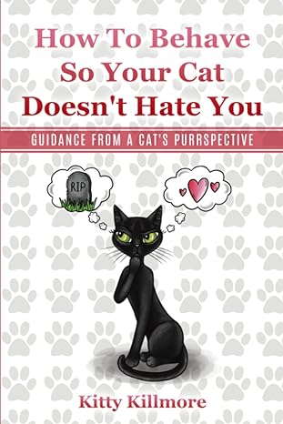 how to behave so your cat doesnt hate you guidance from a cats purrspective 1st edition kitty killmore