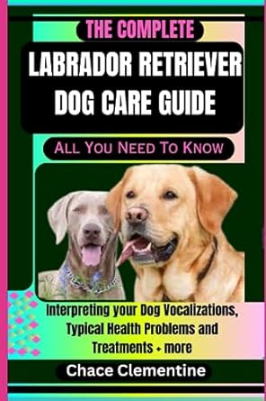 the complete labrador retriever dog care guide all you need to know interpreting your dog vocalizations