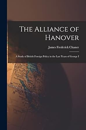 the alliance of hanover a study of british foreign policy in the last years of george i 1st edition james